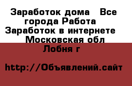 Заработок дома - Все города Работа » Заработок в интернете   . Московская обл.,Лобня г.